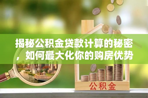 果洛揭秘公积金贷款计算的秘密，如何最大化你的购房优势