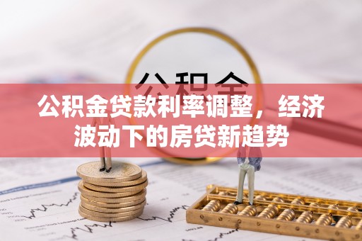 果洛公积金贷款利率调整，经济波动下的房贷新趋势