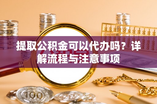 果洛提取公积金可以代办吗？详解流程与注意事项