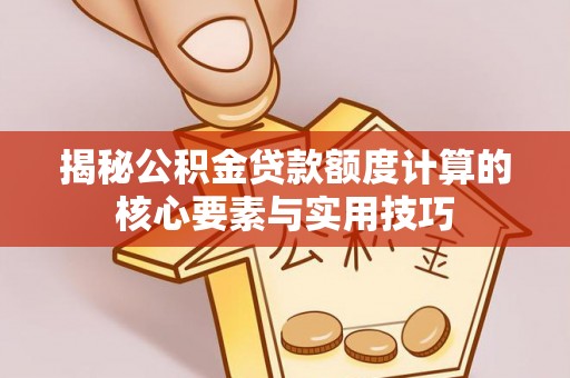 果洛揭秘公积金贷款额度计算的核心要素与实用技巧