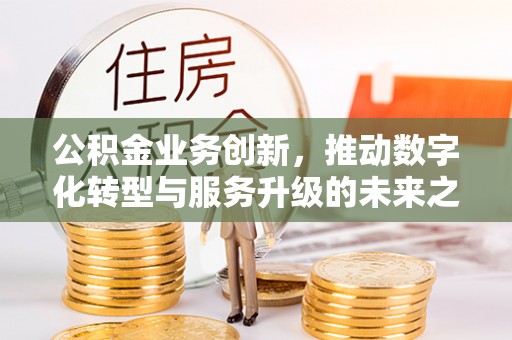 果洛公积金业务创新，推动数字化转型与服务升级的未来之路
