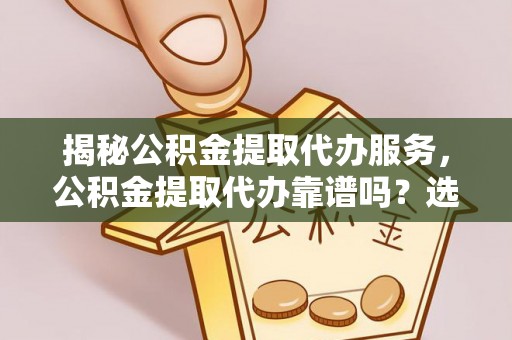 果洛揭秘公积金提取代办服务，公积金提取代办靠谱吗？选择需谨慎