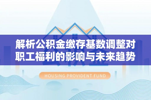 果洛解析公积金缴存基数调整对职工福利的影响与未来趋势