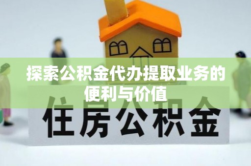 果洛探索公积金代办提取业务的便利与价值