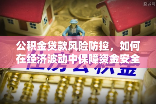 果洛公积金贷款风险防控，如何在经济波动中保障资金安全