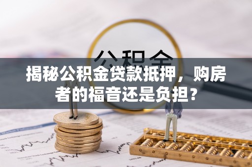 果洛揭秘公积金贷款抵押，购房者的福音还是负担？