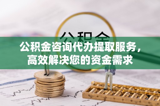 果洛公积金咨询代办提取服务，高效解决您的资金需求