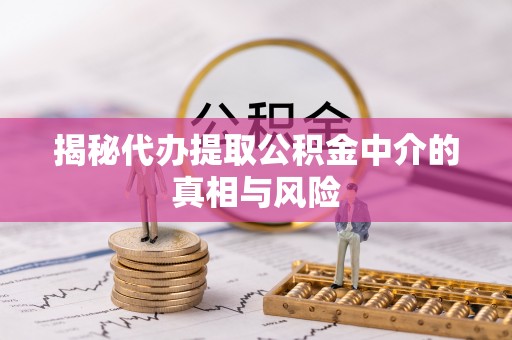果洛揭秘代办提取公积金中介的真相与风险