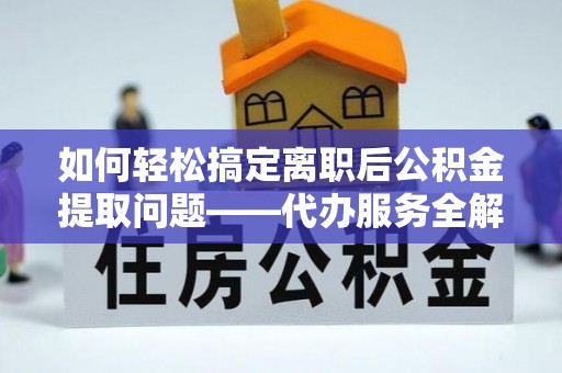 果洛如何轻松搞定离职后公积金提取问题——代办服务全解析