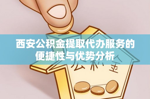果洛西安公积金提取代办服务的便捷性与优势分析