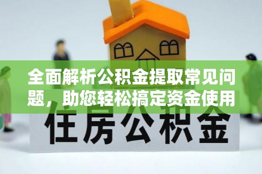 果洛全面解析公积金提取常见问题，助您轻松搞定资金使用