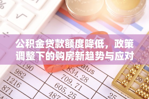 果洛公积金贷款额度降低，政策调整下的购房新趋势与应对策略