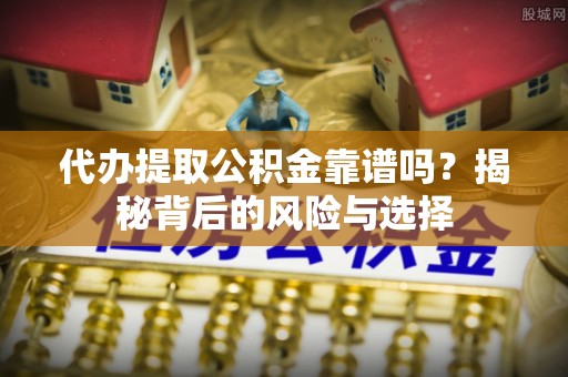 果洛代办提取公积金靠谱吗？揭秘背后的风险与选择