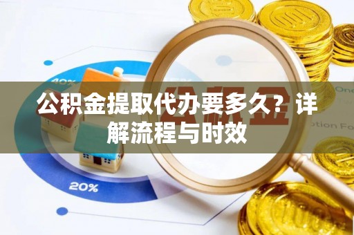 果洛公积金提取代办要多久？详解流程与时效