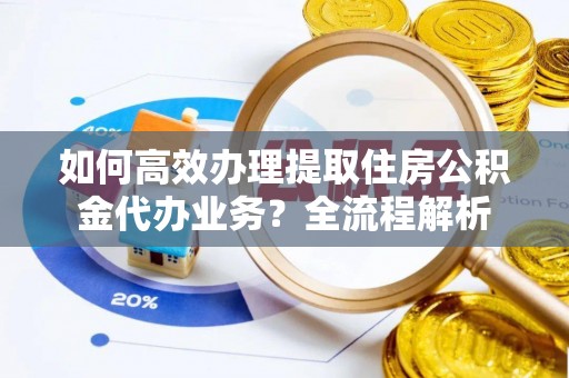 果洛如何高效办理提取住房公积金代办业务？全流程解析