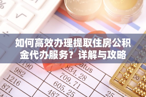 果洛如何高效办理提取住房公积金代办服务？详解与攻略