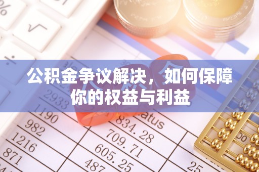 果洛公积金争议解决，如何保障你的权益与利益