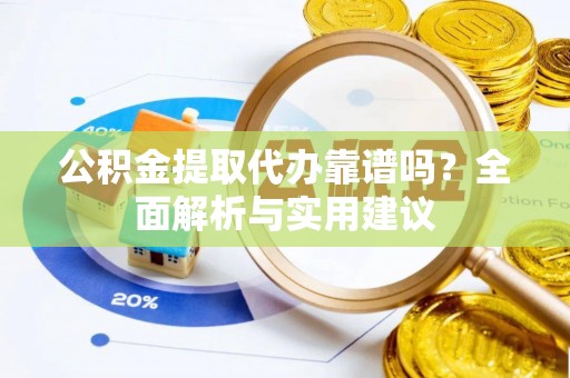 果洛公积金提取代办靠谱吗？全面解析与实用建议