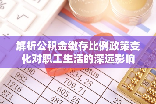 果洛解析公积金缴存比例政策变化对职工生活的深远影响