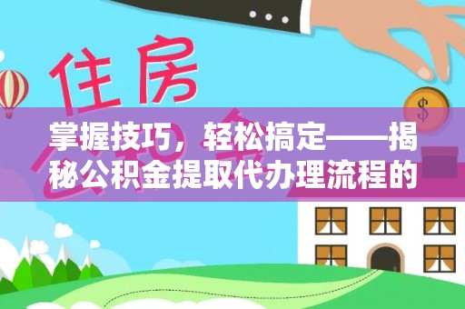 果洛掌握技巧，轻松搞定——揭秘公积金提取代办理流程的关键步骤