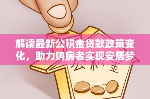 果洛解读最新公积金贷款政策变化，助力购房者实现安居梦想