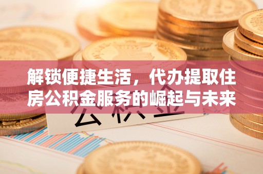 果洛解锁便捷生活，代办提取住房公积金服务的崛起与未来