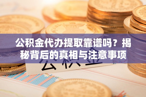 果洛公积金代办提取靠谱吗？揭秘背后的真相与注意事项