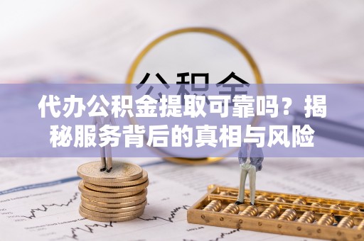 果洛代办公积金提取可靠吗？揭秘服务背后的真相与风险