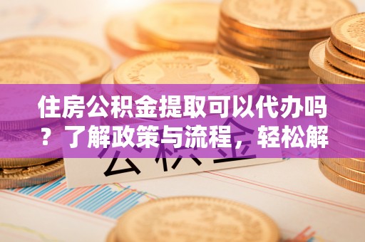果洛住房公积金提取可以代办吗？了解政策与流程，轻松解决疑惑