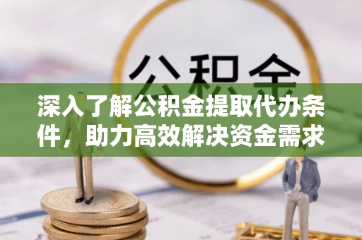 果洛深入了解公积金提取代办条件，助力高效解决资金需求