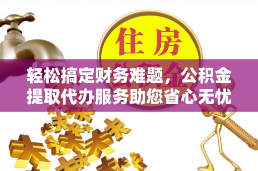 果洛轻松搞定财务难题，公积金提取代办服务助您省心无忧