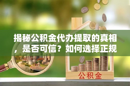 果洛揭秘公积金代办提取的真相，是否可信？如何选择正规服务？