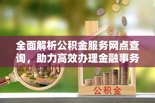 果洛全面解析公积金服务网点查询，助力高效办理金融事务