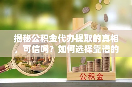 果洛揭秘公积金代办提取的真相，可信吗？如何选择靠谱的服务商？