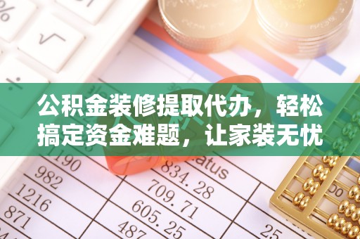 果洛公积金装修提取代办，轻松搞定资金难题，让家装无忧