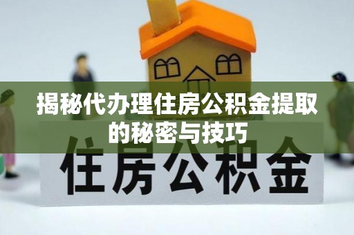 果洛揭秘代办理住房公积金提取的秘密与技巧