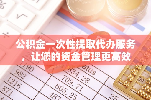 果洛公积金一次性提取代办服务，让您的资金管理更高效