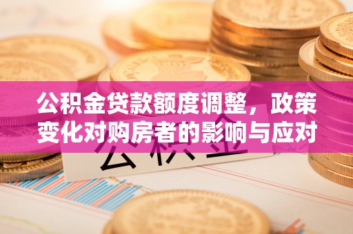 果洛公积金贷款额度调整，政策变化对购房者的影响与应对策略