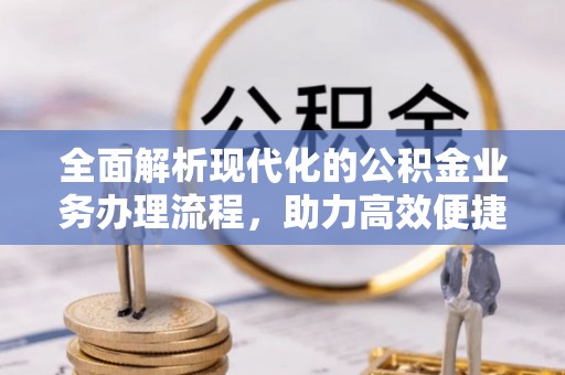 果洛全面解析现代化的公积金业务办理流程，助力高效便捷生活