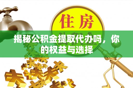 果洛揭秘公积金提取代办吗，你的权益与选择