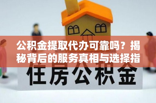 果洛公积金提取代办可靠吗？揭秘背后的服务真相与选择指南