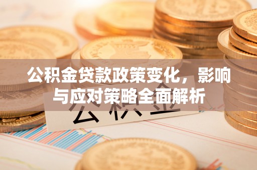 果洛公积金贷款政策变化，影响与应对策略全面解析
