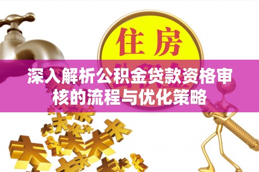 果洛深入解析公积金贷款资格审核的流程与优化策略