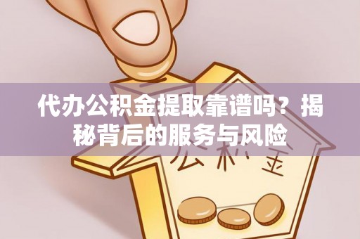 果洛代办公积金提取靠谱吗？揭秘背后的服务与风险