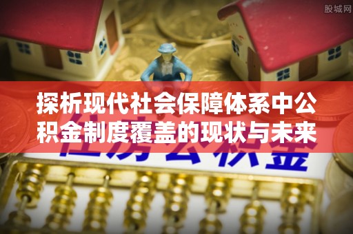 果洛探析现代社会保障体系中公积金制度覆盖的现状与未来