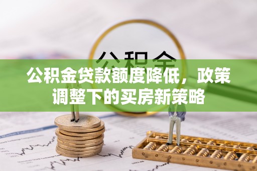 果洛公积金贷款额度降低，政策调整下的买房新策略