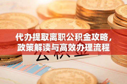 果洛代办提取离职公积金攻略，政策解读与高效办理流程