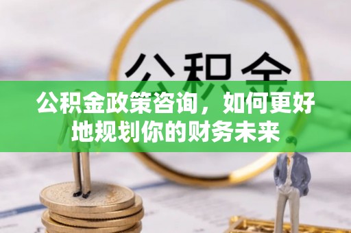 果洛公积金政策咨询，如何更好地规划你的财务未来