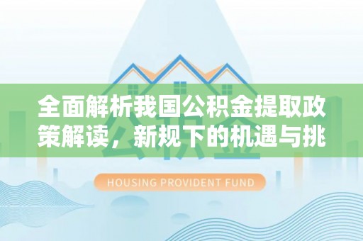 果洛全面解析我国公积金提取政策解读，新规下的机遇与挑战