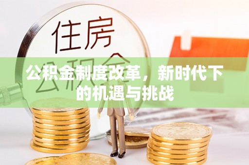 果洛公积金制度改革，新时代下的机遇与挑战